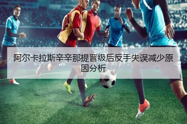 阿尔卡拉斯辛辛那提晋级后反手失误减少原因分析