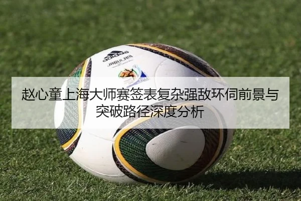 赵心童上海大师赛签表复杂强敌环伺前景与突破路径深度分析